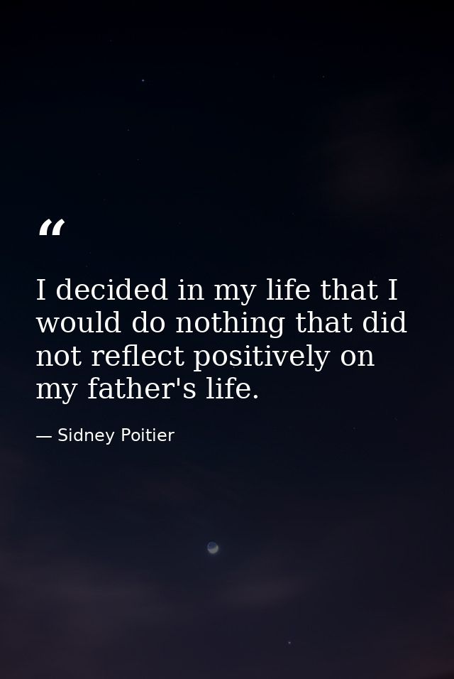 I decided in my life that I would do nothing that did not reflect positively on my father's life. — Sidney Poitier