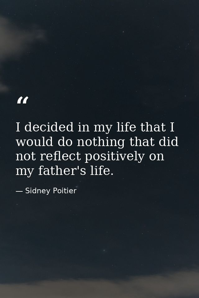 I decided in my life that I would do nothing that did not reflect positively on my father's life. — Sidney Poitier
