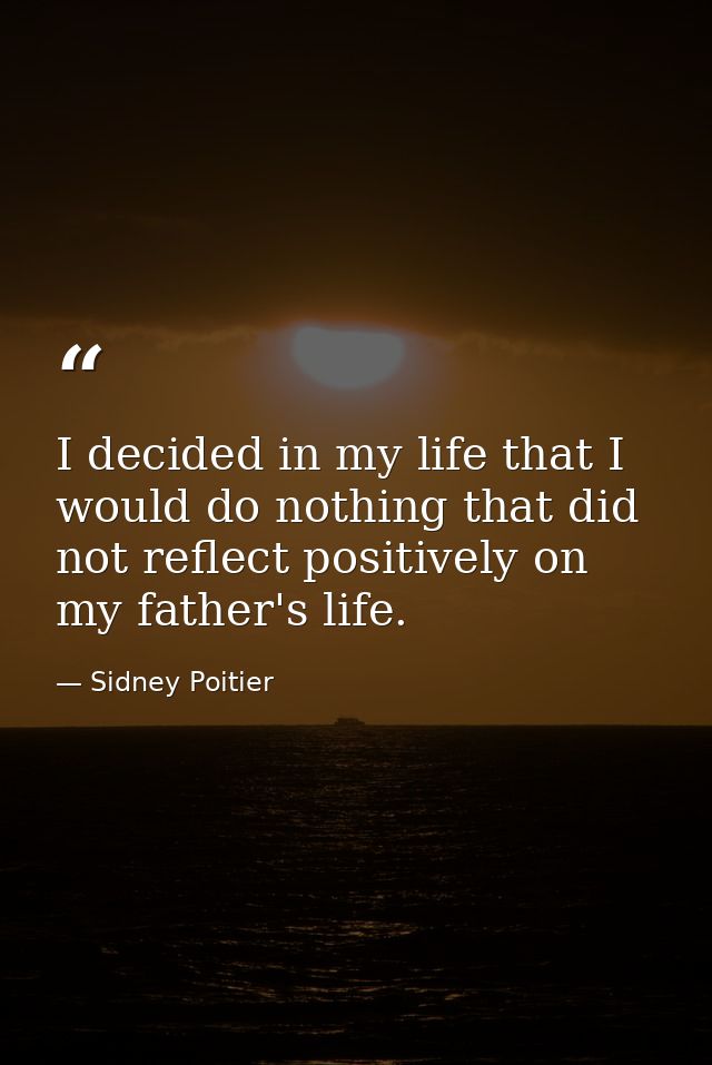 I decided in my life that I would do nothing that did not reflect positively on my father's life. — Sidney Poitier
