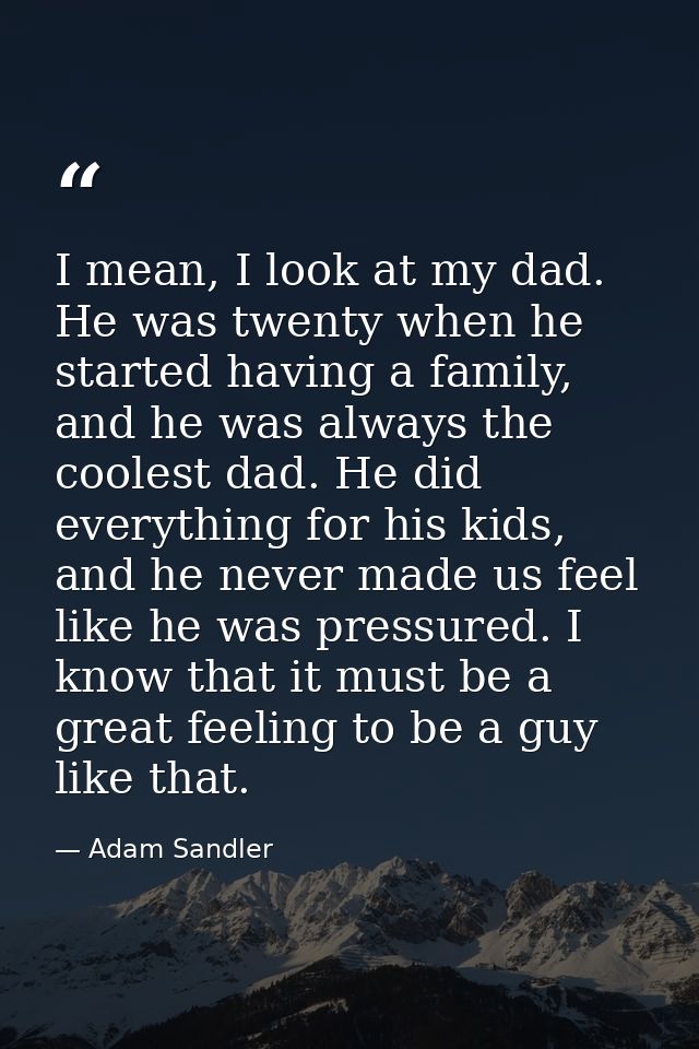 I mean, I look at my dad. He was twenty when he started having a family, and he was always the coolest dad. He did every — Adam Sandler