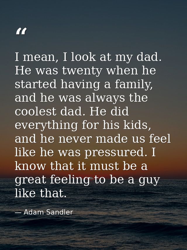 I mean, I look at my dad. He was twenty when he started having a family, and he was always the coolest dad. He did every — Adam Sandler