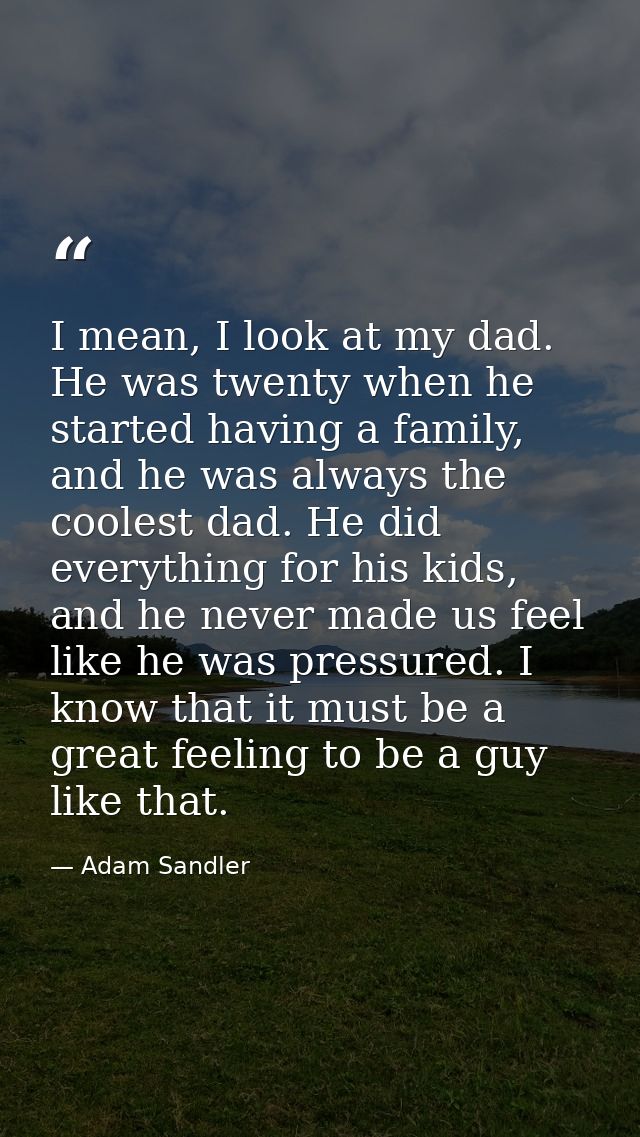 I mean, I look at my dad. He was twenty when he started having a family, and he was always the coolest dad. He did every — Adam Sandler