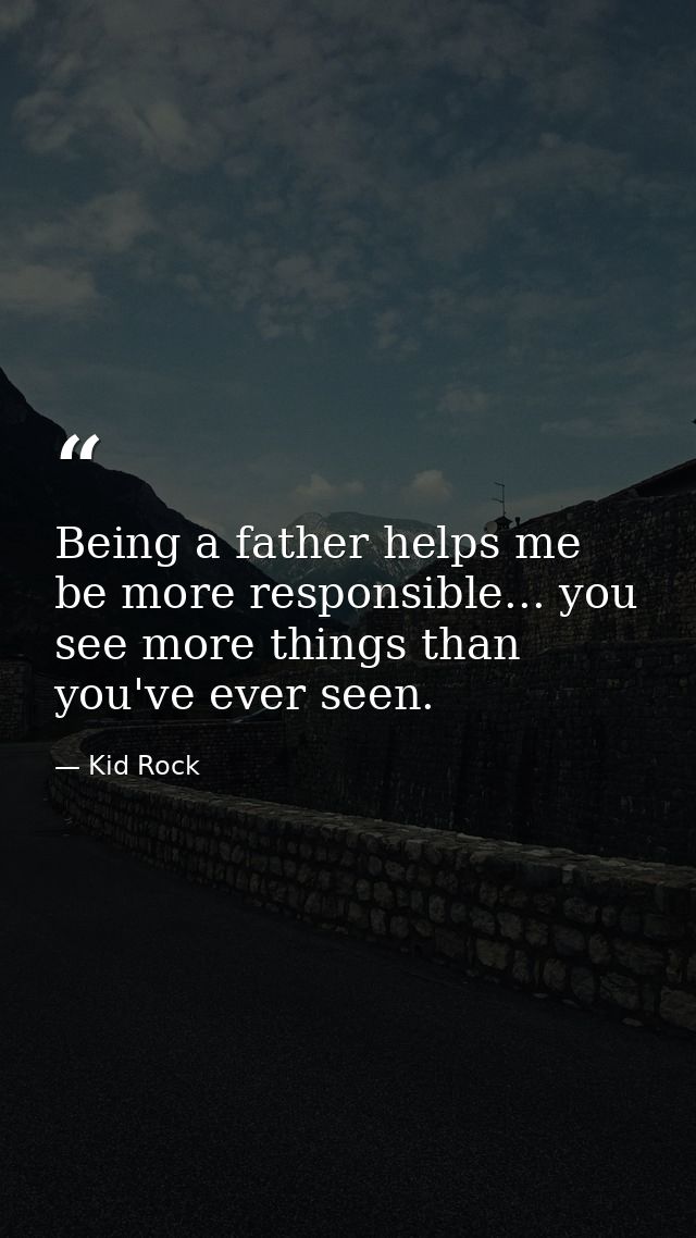 Being a father helps me be more responsible... you see more things than you've ever seen. — Kid Rock