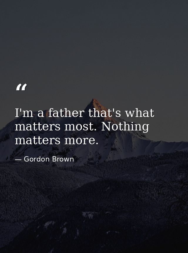 I'm a father that's what matters most. Nothing matters more. — Gordon Brown