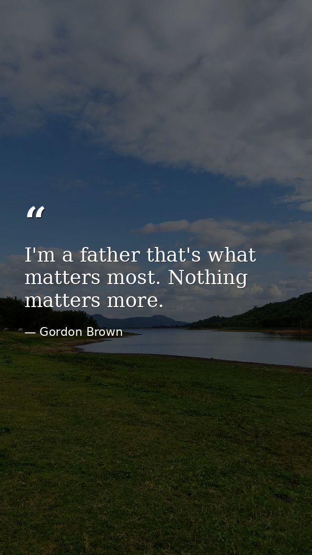 I'm a father that's what matters most. Nothing matters more. — Gordon Brown