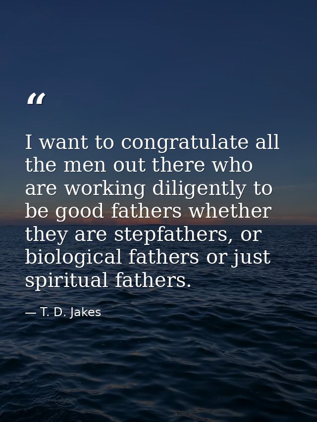 I want to congratulate all the men out there who are working diligently to be good fathers whether they are stepfathers, — T. D. Jakes