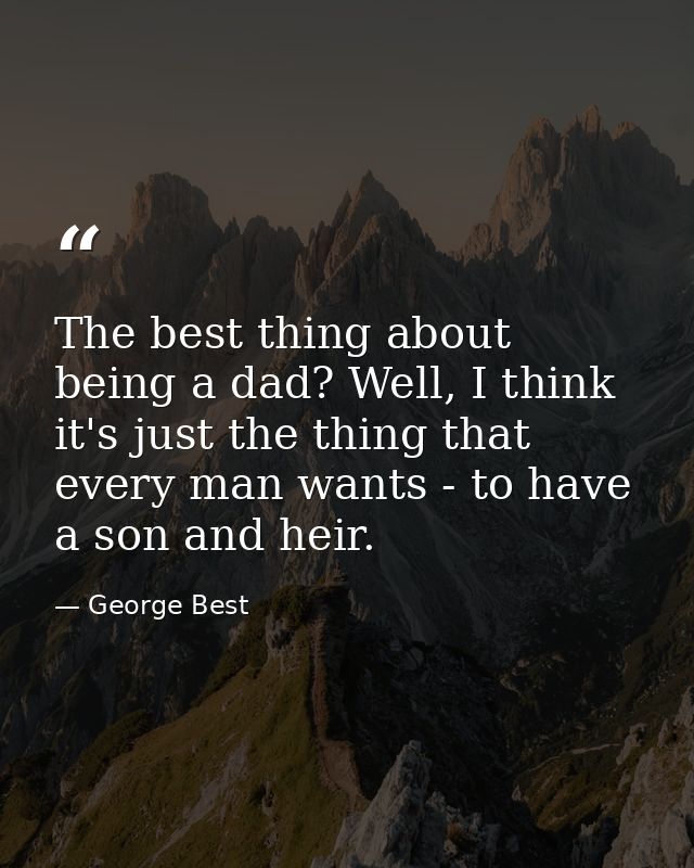 The best thing about being a dad? Well, I think it's just the thing that every man wants - to have a son and heir. — George Best