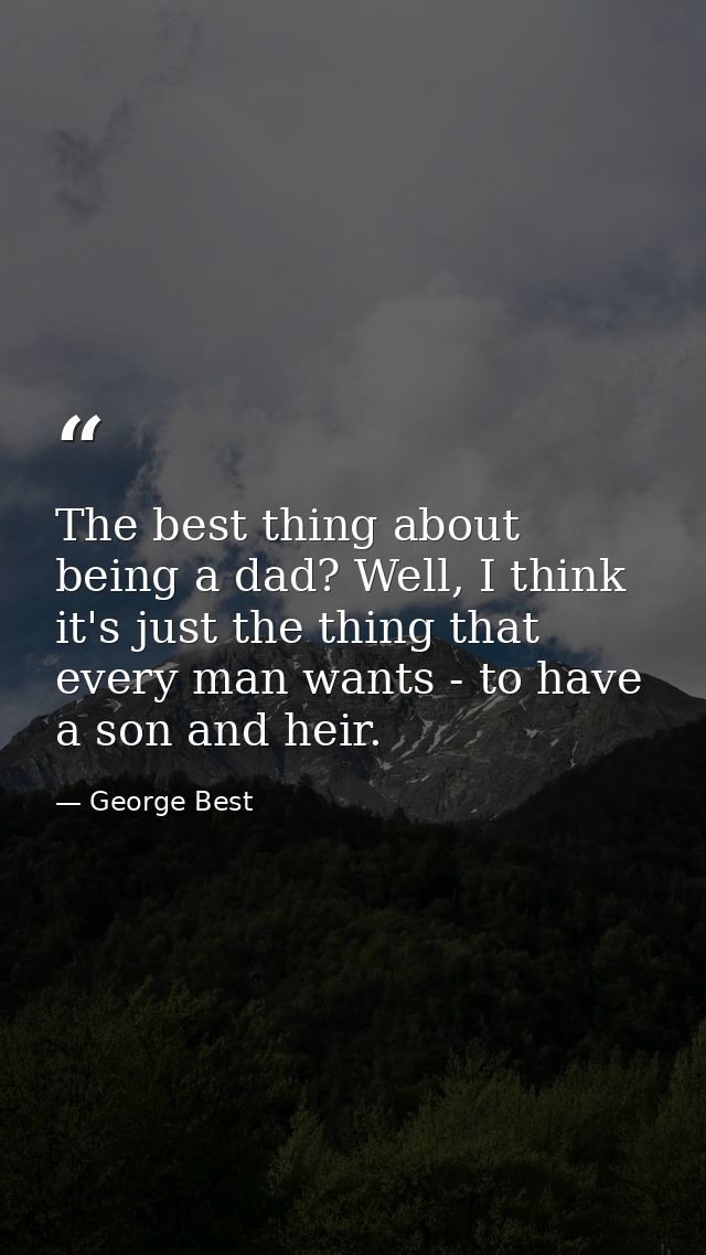 The best thing about being a dad? Well, I think it's just the thing that every man wants - to have a son and heir. — George Best