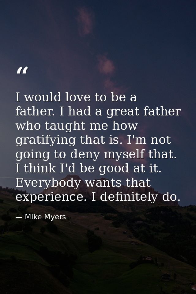 I would love to be a father. I had a great father who taught me how gratifying that is. I'm not going to deny myself tha — Mike Myers