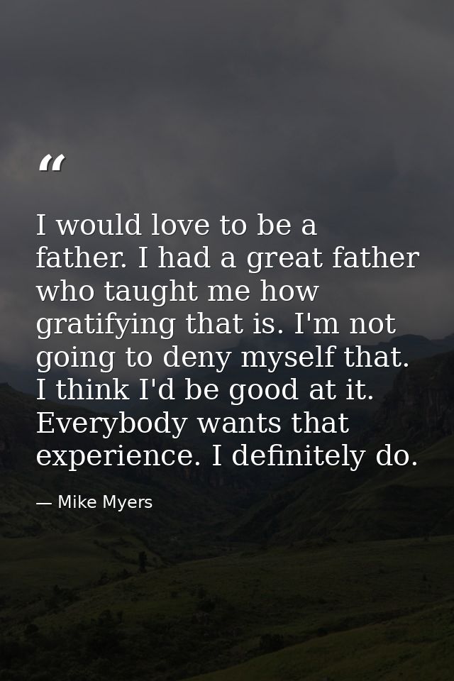 I would love to be a father. I had a great father who taught me how gratifying that is. I'm not going to deny myself tha — Mike Myers