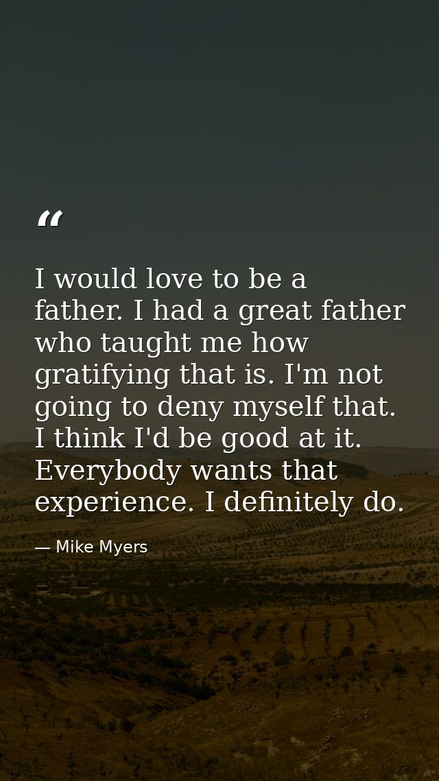 I would love to be a father. I had a great father who taught me how gratifying that is. I'm not going to deny myself tha — Mike Myers