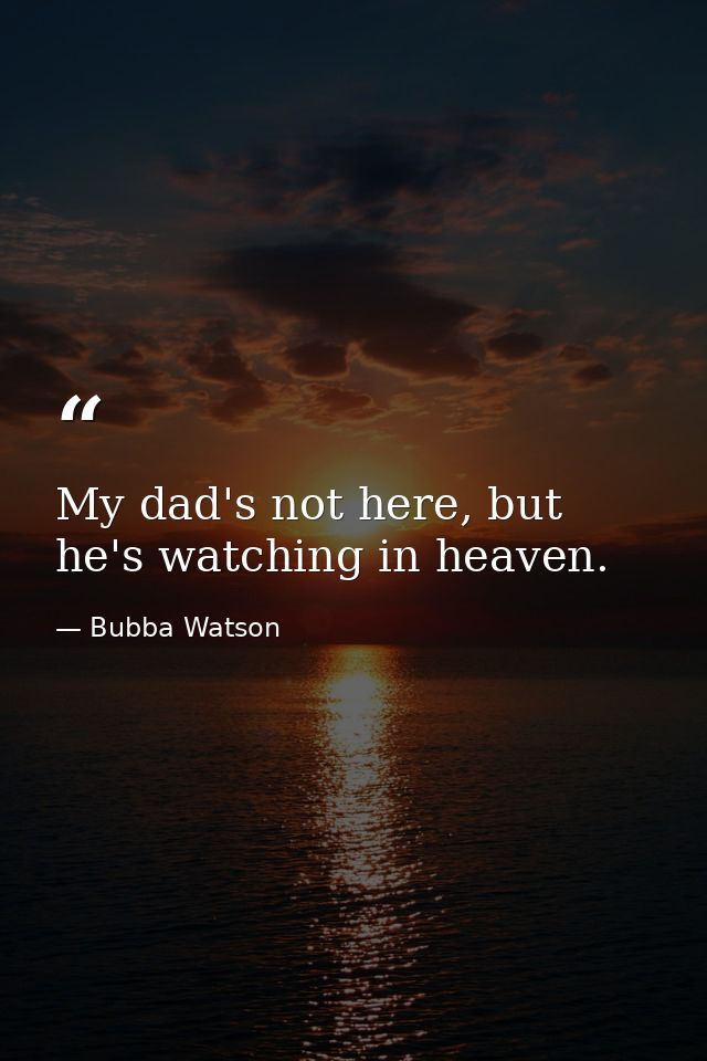 My dad's not here, but he's watching in heaven. — Bubba Watson