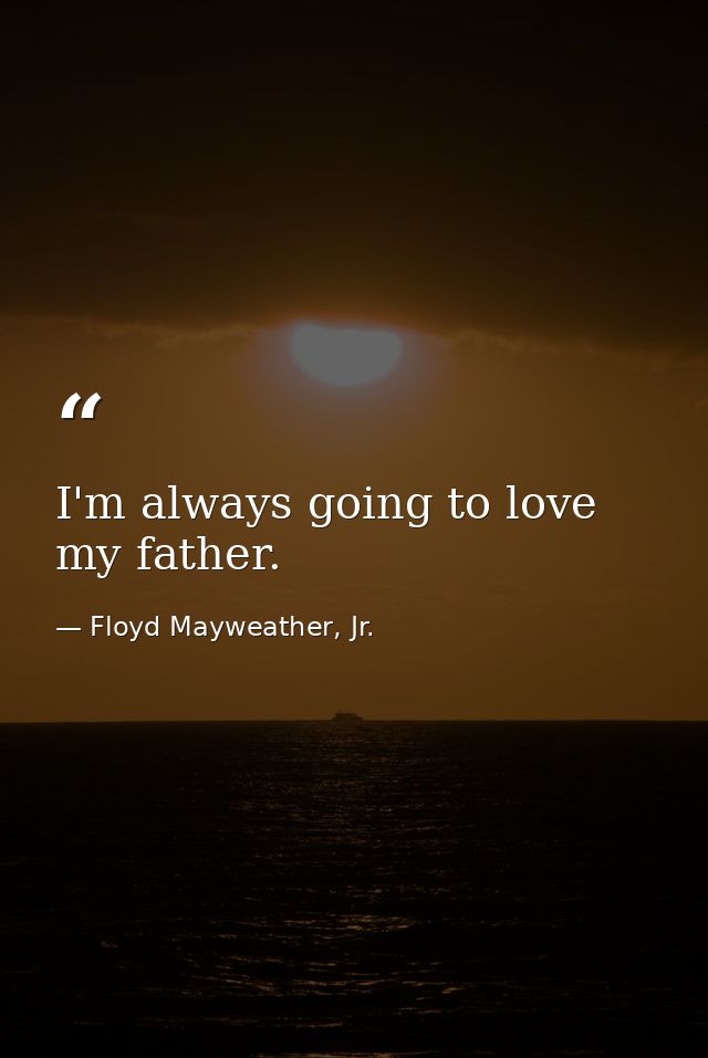I'm always going to love my father. — Floyd Mayweather, Jr.