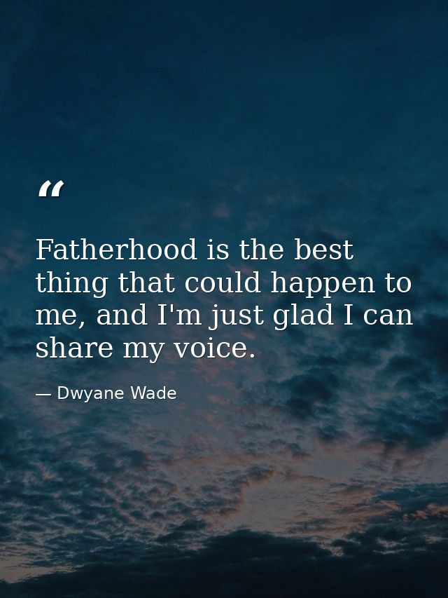 Fatherhood is the best thing that could happen to me, and I'm just glad I can share my voice. — Dwyane Wade