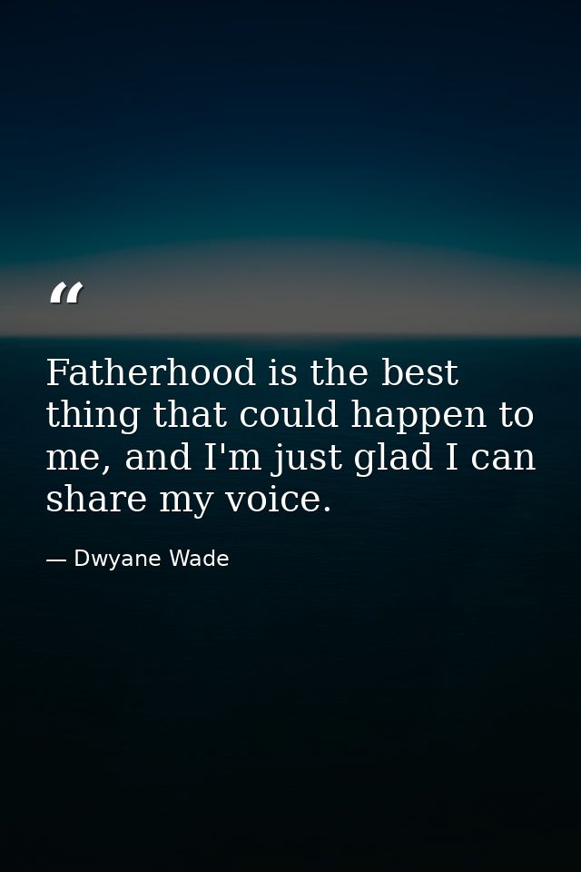 Fatherhood is the best thing that could happen to me, and I'm just glad I can share my voice. — Dwyane Wade