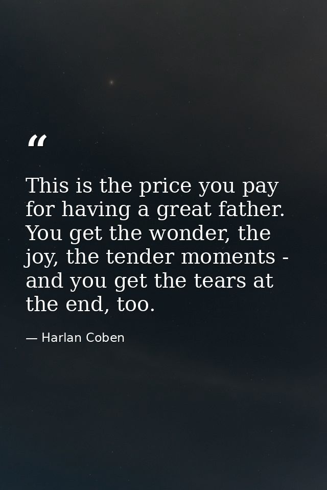 This is the price you pay for having a great father. You get the wonder, the joy, the tender moments - and you get the t — Harlan Coben