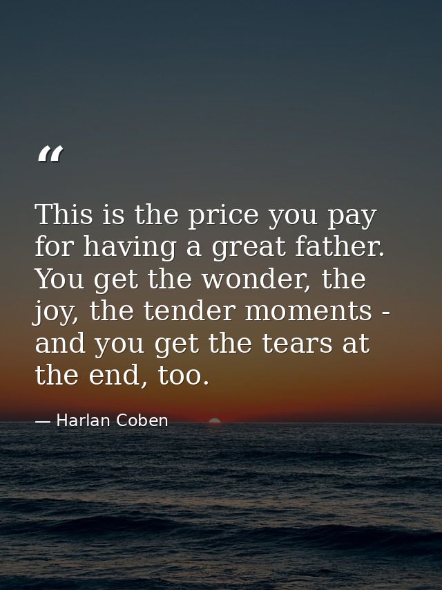 This is the price you pay for having a great father. You get the wonder, the joy, the tender moments - and you get the t — Harlan Coben