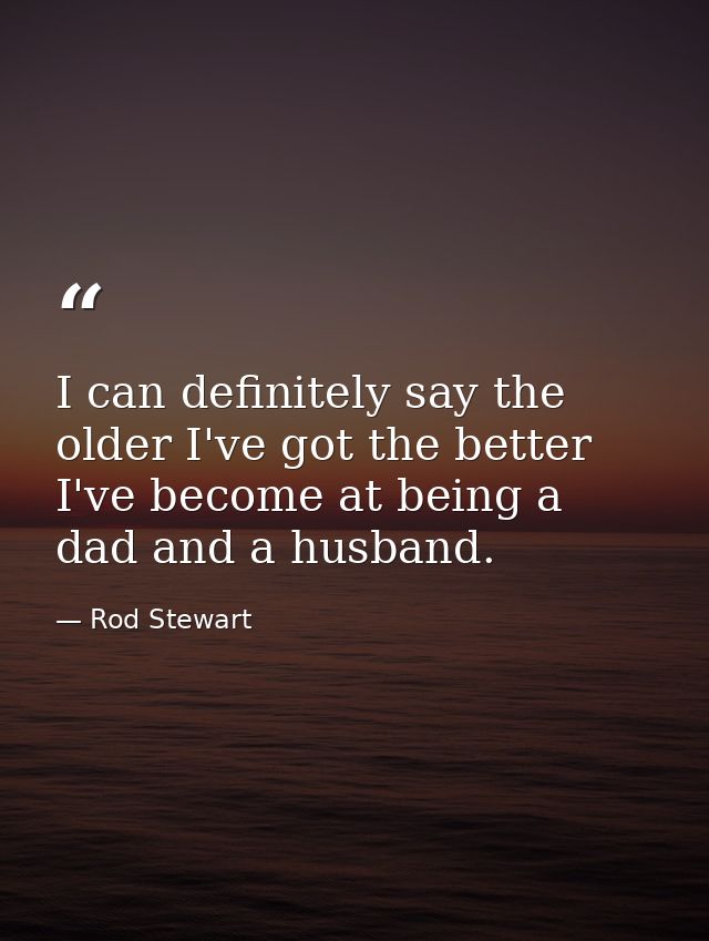 I can definitely say the older I've got the better I've become at being a dad and a husband. — Rod Stewart