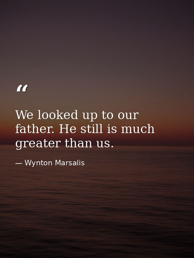 We looked up to our father. He still is much greater than us. — Wynton Marsalis