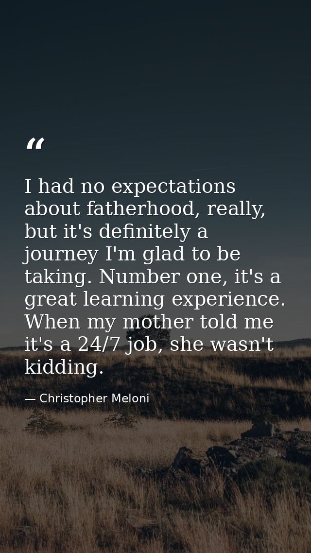 I had no expectations about fatherhood, really, but it's definitely a journey I'm glad to be taking. Number one, it's a  — Christopher Meloni