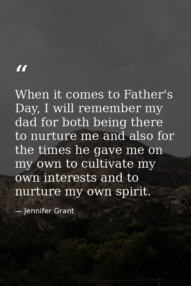 When it comes to Father's Day, I will remember my dad for both being there to nurture me and also for the times he gave  — Jennifer Grant