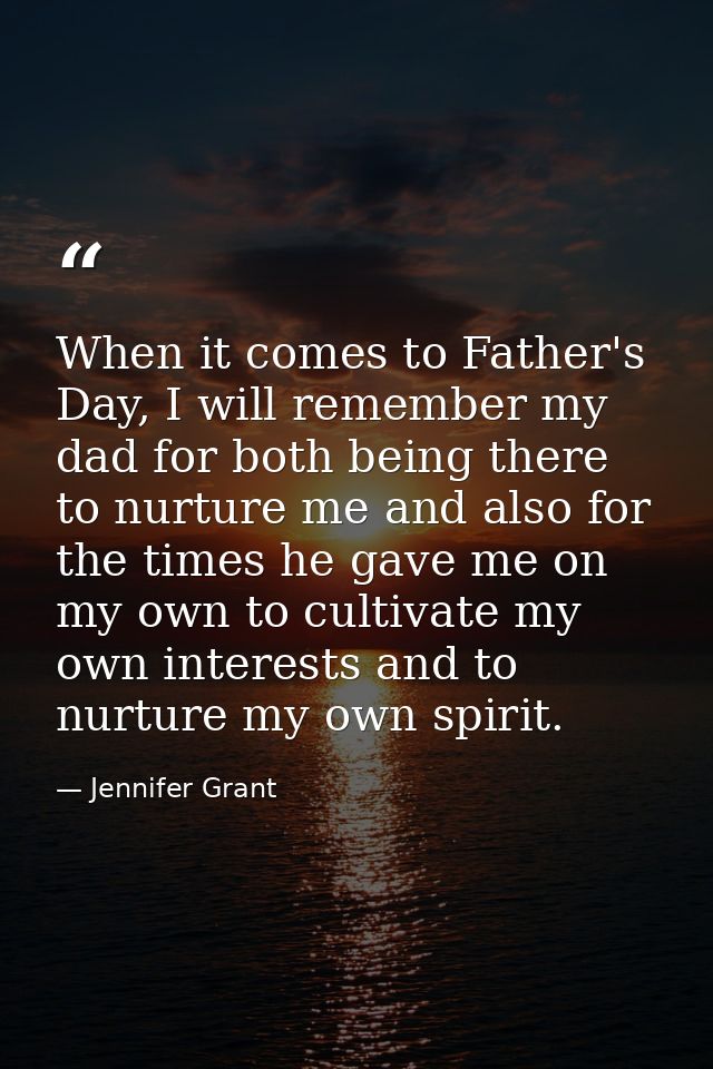 When it comes to Father's Day, I will remember my dad for both being there to nurture me and also for the times he gave  — Jennifer Grant
