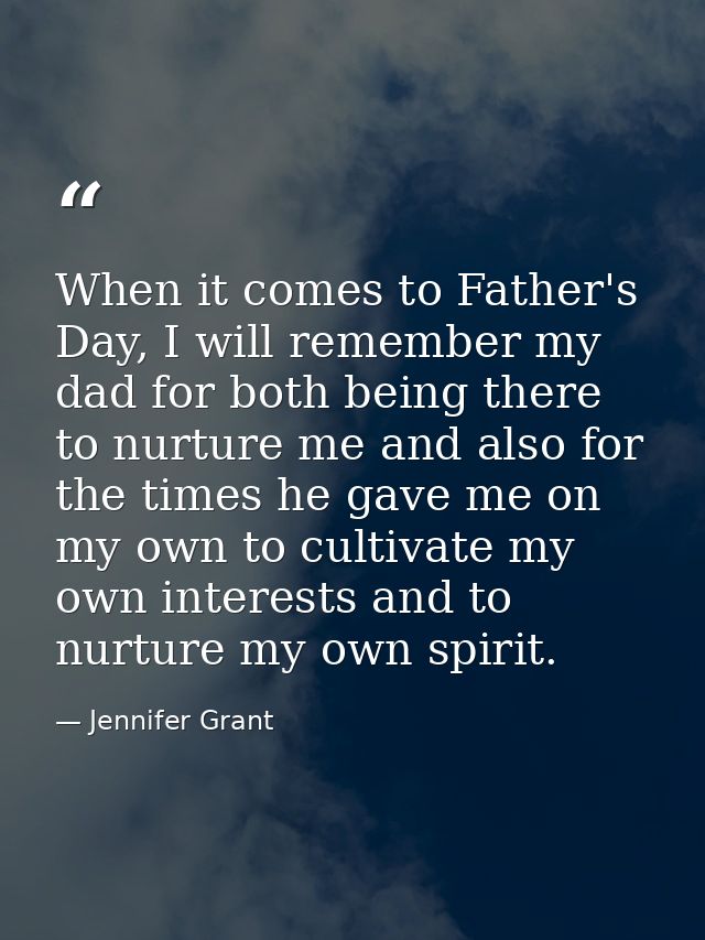 When it comes to Father's Day, I will remember my dad for both being there to nurture me and also for the times he gave  — Jennifer Grant