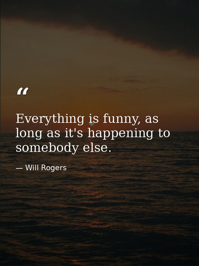 Everything is funny, as long as it's happening to somebody else. — Will Rogers