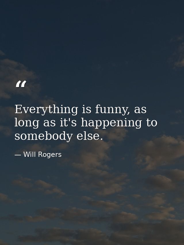 Everything is funny, as long as it's happening to somebody else. — Will Rogers