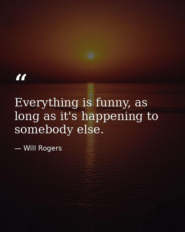 Everything is funny, as long as it's happening to somebody else. — Will Rogers