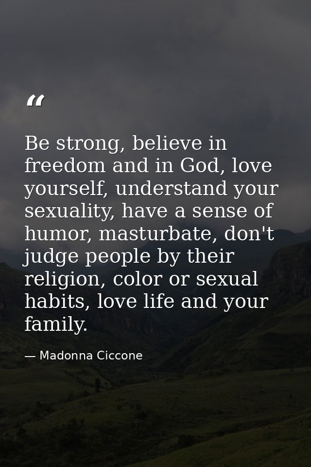 Be strong, believe in freedom and in God, love yourself, understand your sexuality, have a sense of humor, masturbate, d — Madonna Ciccone