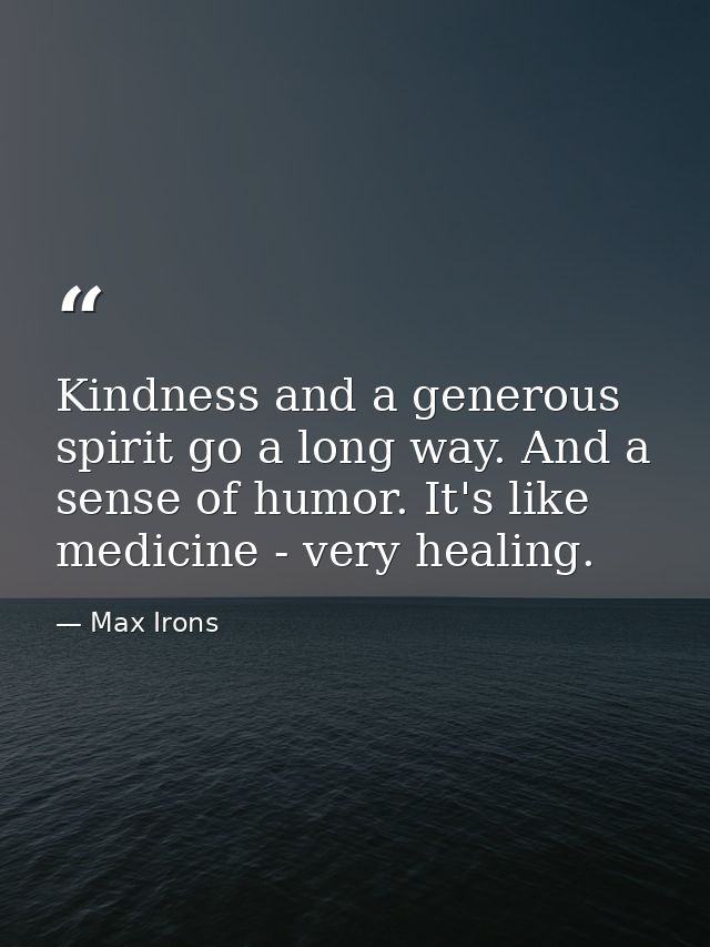 Kindness and a generous spirit go a long way. And a sense of humor. It's like medicine - very healing. — Max Irons