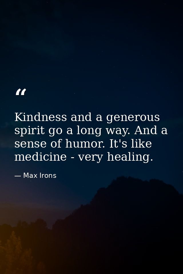 Kindness and a generous spirit go a long way. And a sense of humor. It's like medicine - very healing. — Max Irons