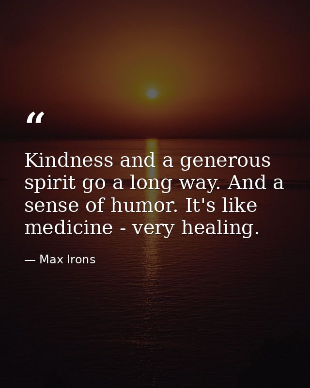 Kindness and a generous spirit go a long way. And a sense of humor. It's like medicine - very healing. — Max Irons