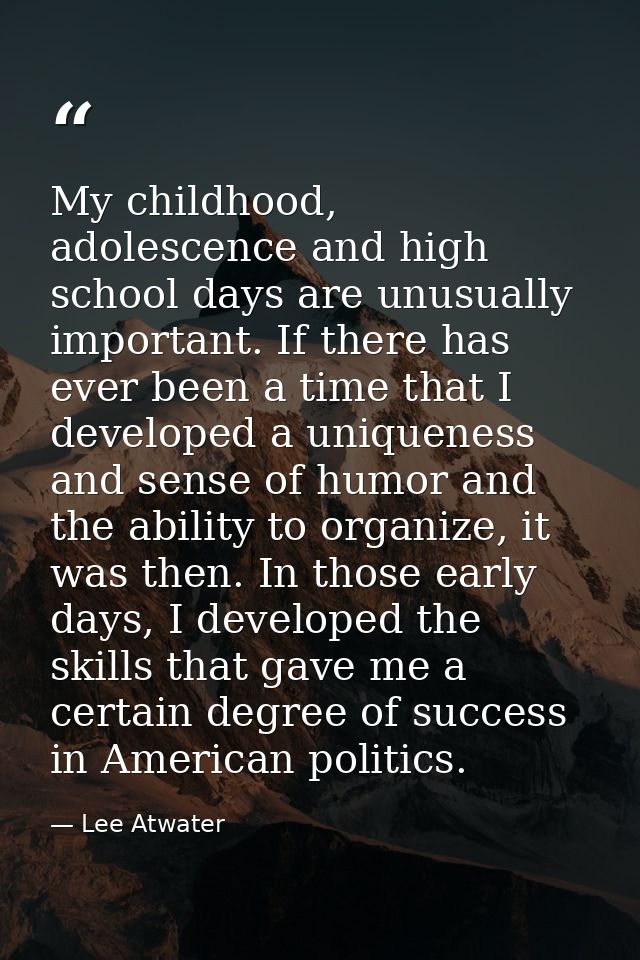 My childhood, adolescence and high school days are unusually important. If there has ever been a time that I developed a — Lee Atwater