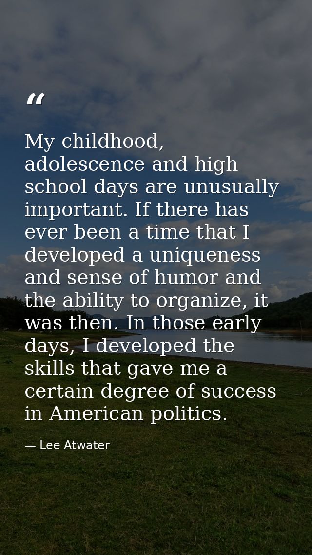 My childhood, adolescence and high school days are unusually important. If there has ever been a time that I developed a — Lee Atwater