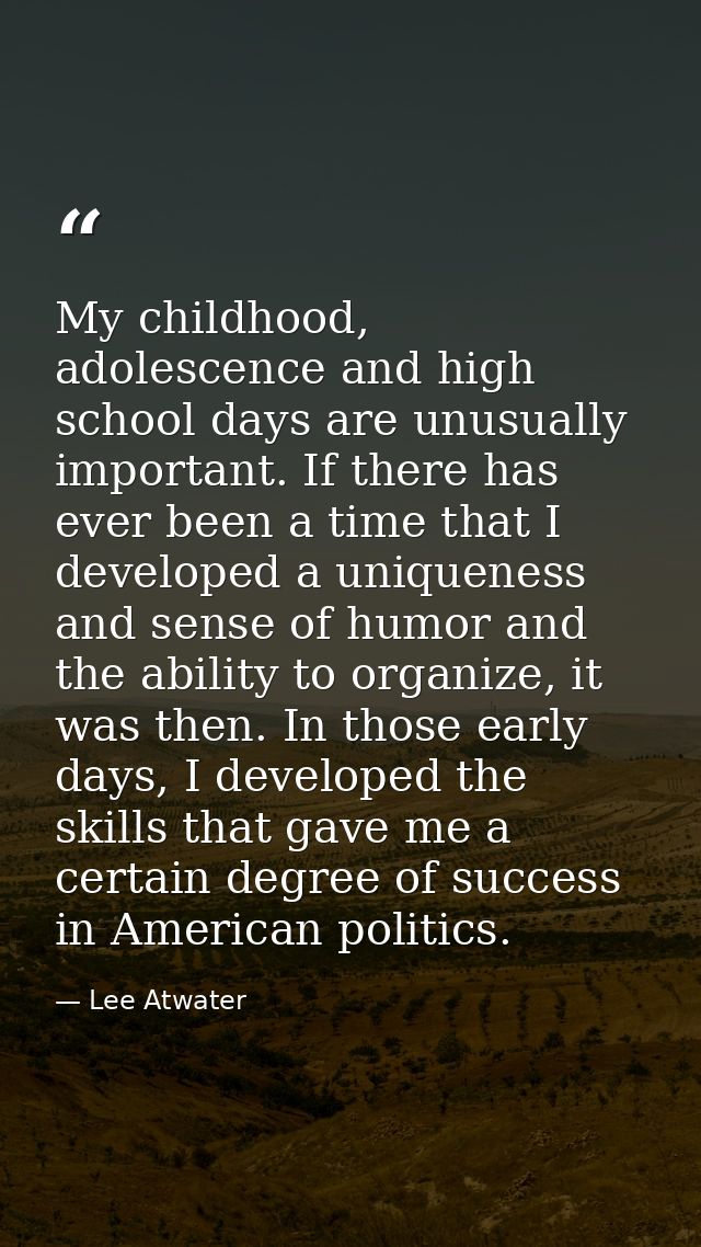 My childhood, adolescence and high school days are unusually important. If there has ever been a time that I developed a — Lee Atwater