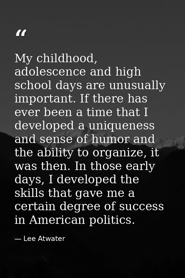 My childhood, adolescence and high school days are unusually important. If there has ever been a time that I developed a — Lee Atwater