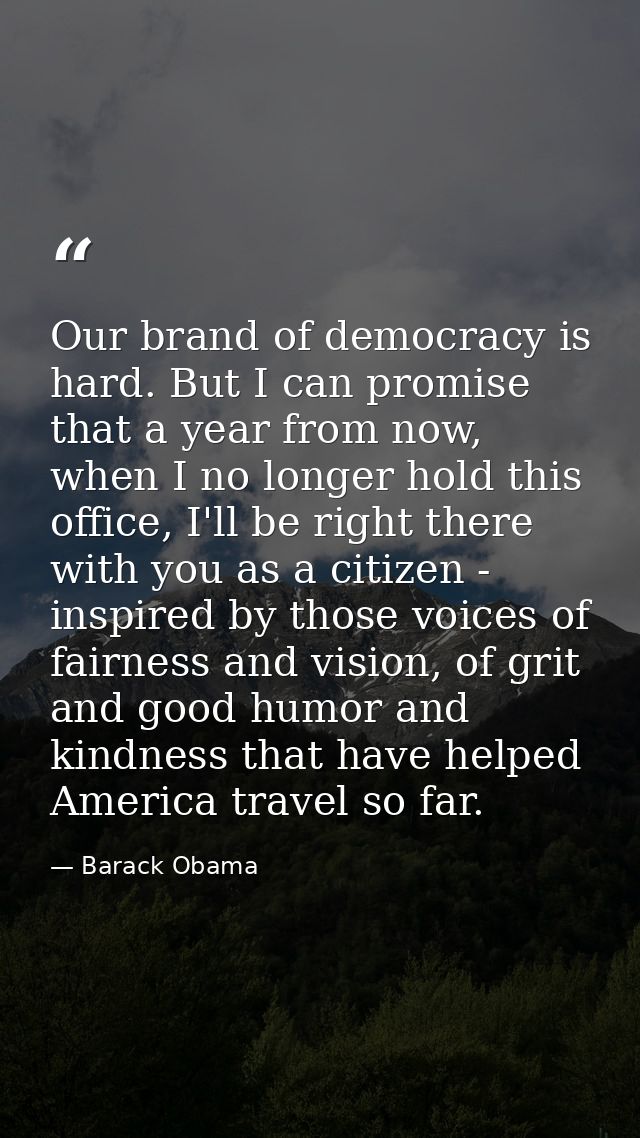 Our brand of democracy is hard. But I can promise that a year from now, when I no longer hold this office, I'll be right — Barack Obama
