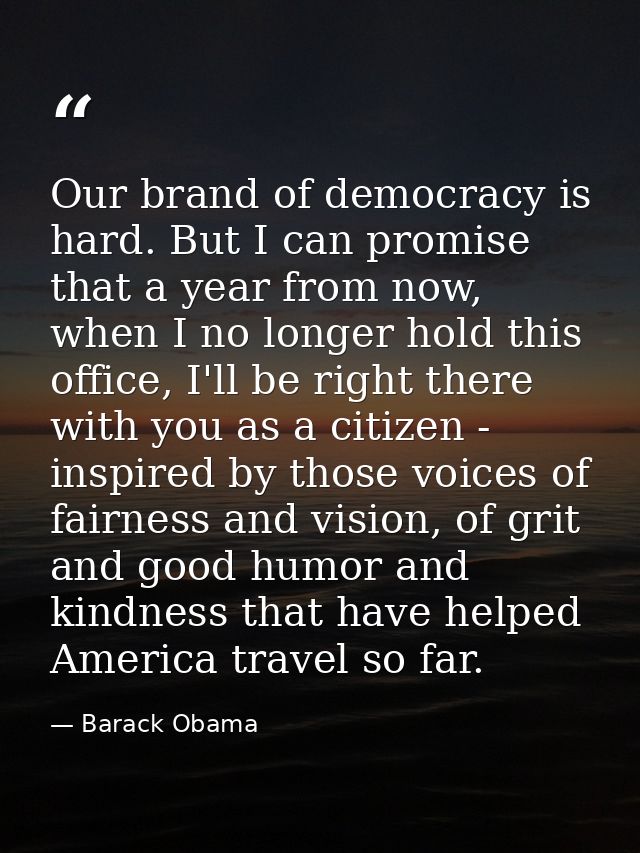 Our brand of democracy is hard. But I can promise that a year from now, when I no longer hold this office, I'll be right — Barack Obama