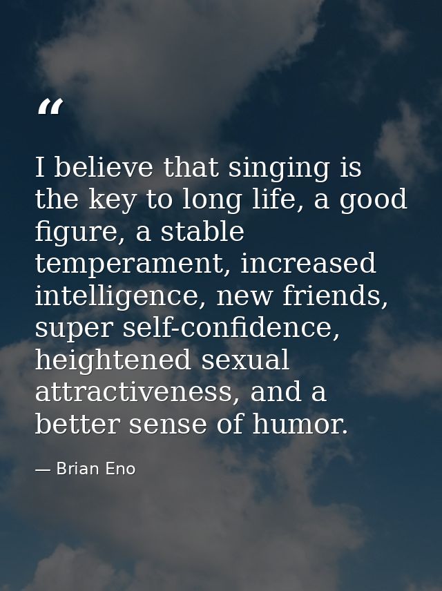 I believe that singing is the key to long life, a good figure, a stable temperament, increased intelligence, new friends — Brian Eno