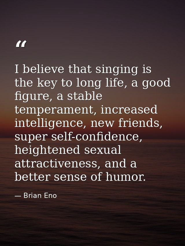 I believe that singing is the key to long life, a good figure, a stable temperament, increased intelligence, new friends — Brian Eno