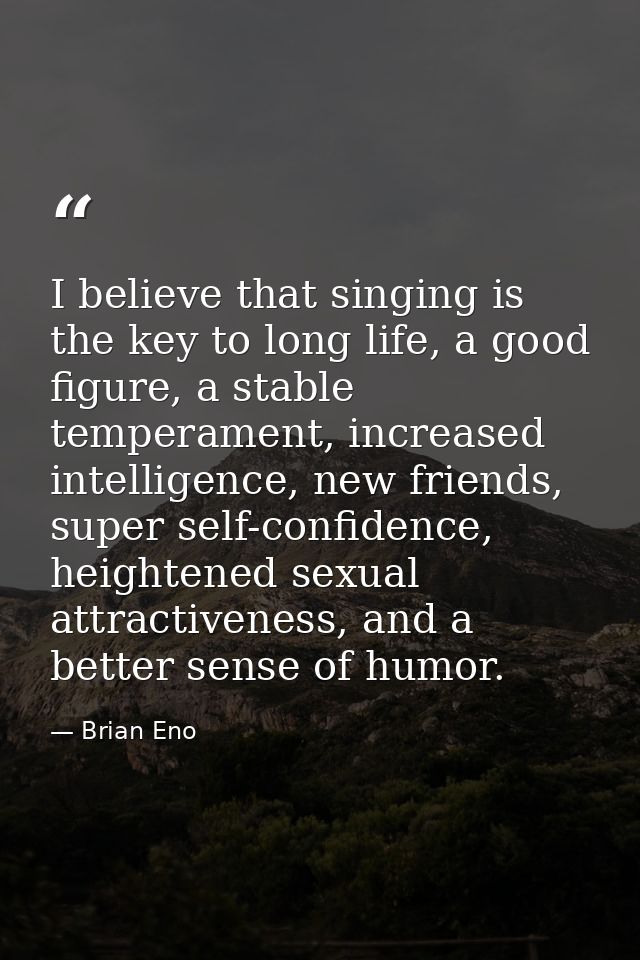 I believe that singing is the key to long life, a good figure, a stable temperament, increased intelligence, new friends — Brian Eno