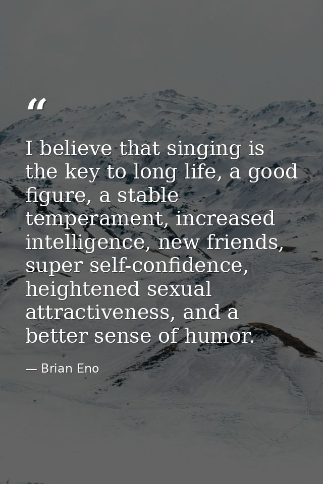 I believe that singing is the key to long life, a good figure, a stable temperament, increased intelligence, new friends — Brian Eno