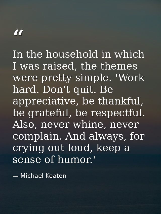 In the household in which I was raised, the themes were pretty simple. 'Work hard. Don't quit. Be appreciative, be thank — Michael Keaton