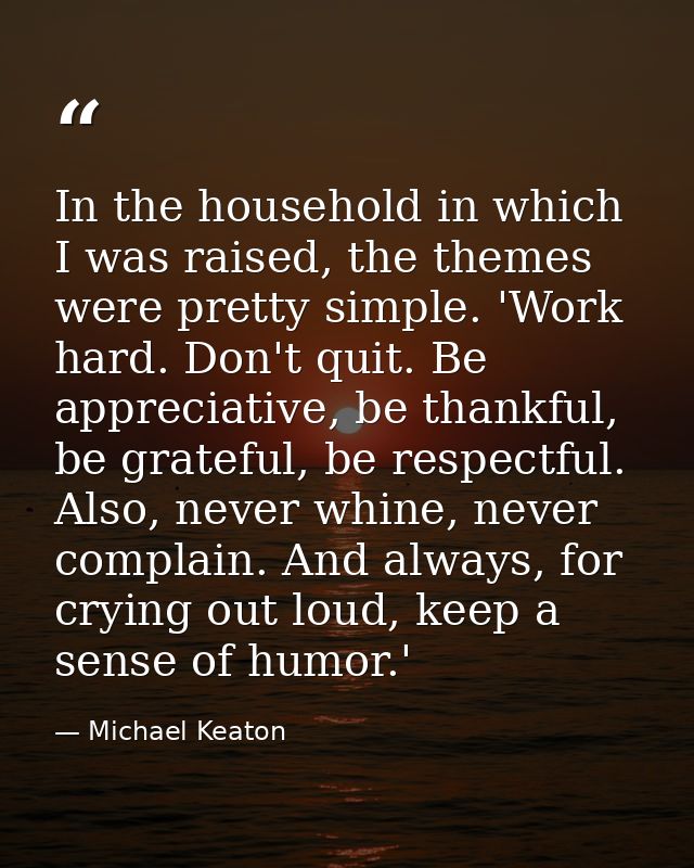 In the household in which I was raised, the themes were pretty simple. 'Work hard. Don't quit. Be appreciative, be thank — Michael Keaton