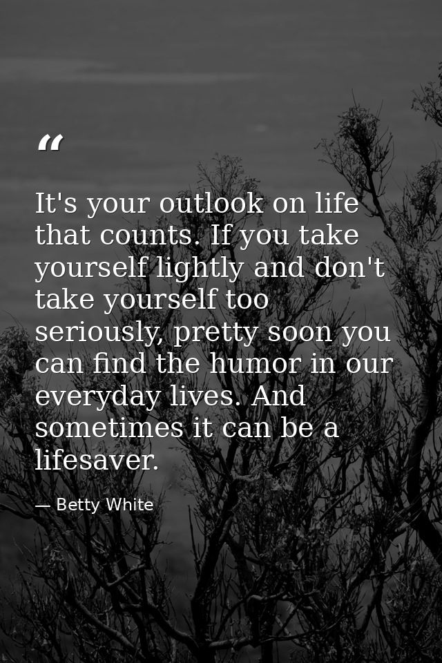 It's your outlook on life that counts. If you take yourself lightly and don't take yourself too seriously, pretty soon y — Betty White