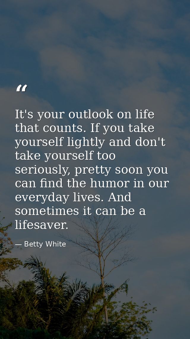 It's your outlook on life that counts. If you take yourself lightly and don't take yourself too seriously, pretty soon y — Betty White
