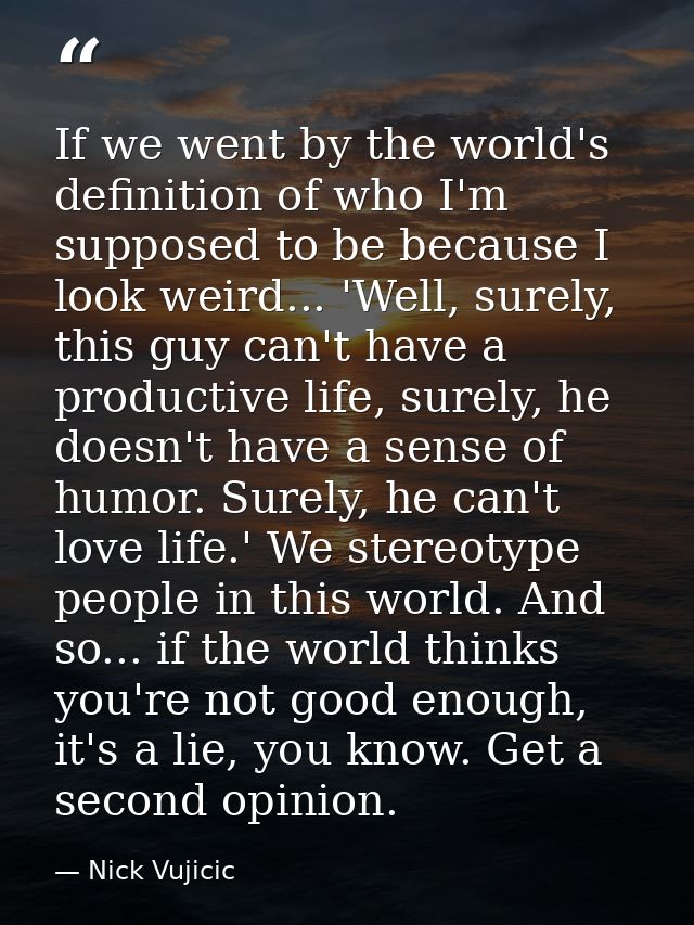 If we went by the world's definition of who I'm supposed to be because I look weird... 'Well, surely, this guy can't hav — Nick Vujicic