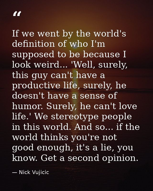 If we went by the world's definition of who I'm supposed to be because I look weird... 'Well, surely, this guy can't hav — Nick Vujicic